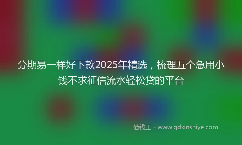 分期易一样好下款2025年精选，梳理五个急用小钱不求征信流水轻松贷的平台