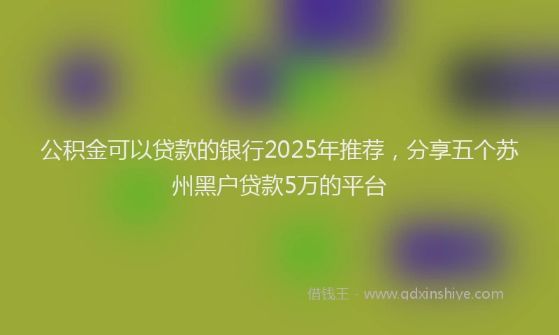 公积金可以贷款的银行2025年推荐，分享五个苏州黑户贷款5万的平台