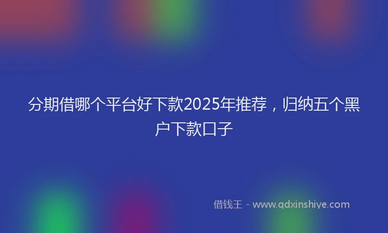 分期借哪个平台好下款2025年推荐，归纳五个黑户下款口子