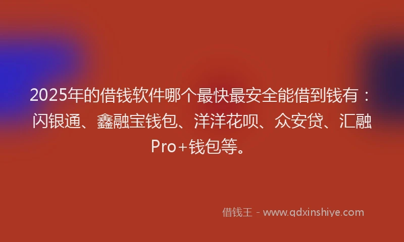 2025年的借钱软件哪个最快最安全能借到钱有：闪银通、鑫融宝钱包、洋洋花呗、众安贷、汇融Pro+钱包等。