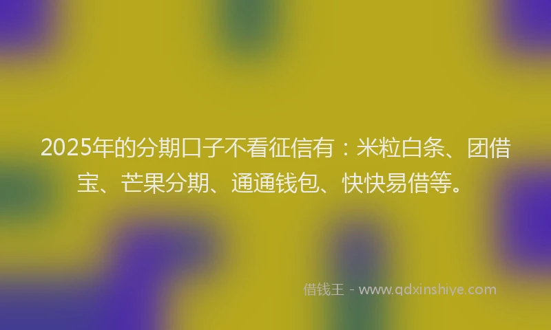 2025年的分期口子不看征信有：米粒白条、团借宝、芒果分期、通通钱包、快快易借等。