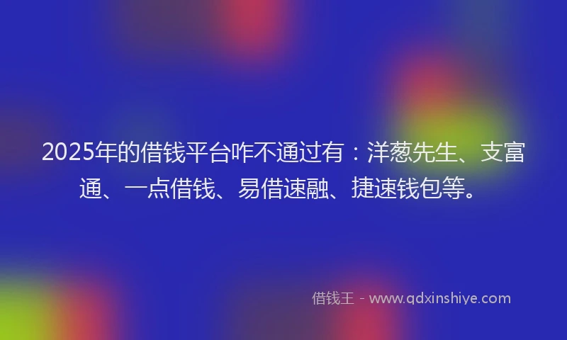 2025年的借钱平台咋不通过有：洋葱先生、支富通、一点借钱、易借速融、捷速钱包等。