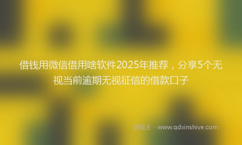 借钱用微信借用啥软件2025年推荐，分享5个无视当前逾期无视征信的借款口子