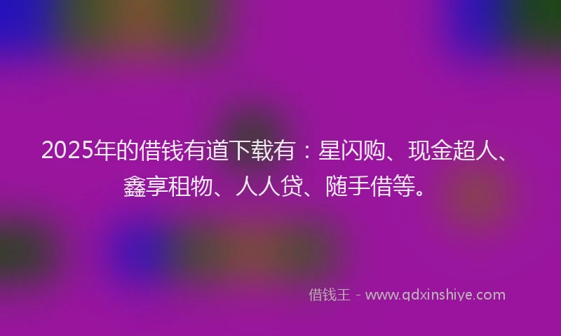 2025年的借钱有道下载有：星闪购、现金超人、鑫享租物、人人贷、随手借等。