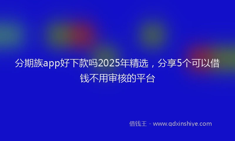分期族app好下款吗2025年精选，分享5个可以借钱不用审核的平台