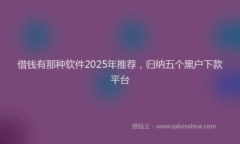 借钱有那种软件2025年推荐，归纳五个黑户下款平台