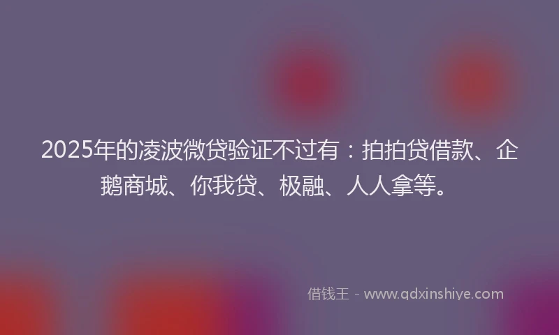 2025年的凌波微贷验证不过有：拍拍贷借款、企鹅商城、你我贷、极融、人人拿等。