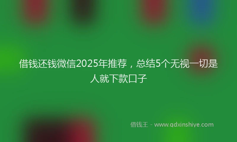 借钱还钱微信2025年推荐，总结5个无视一切是人就下款口子