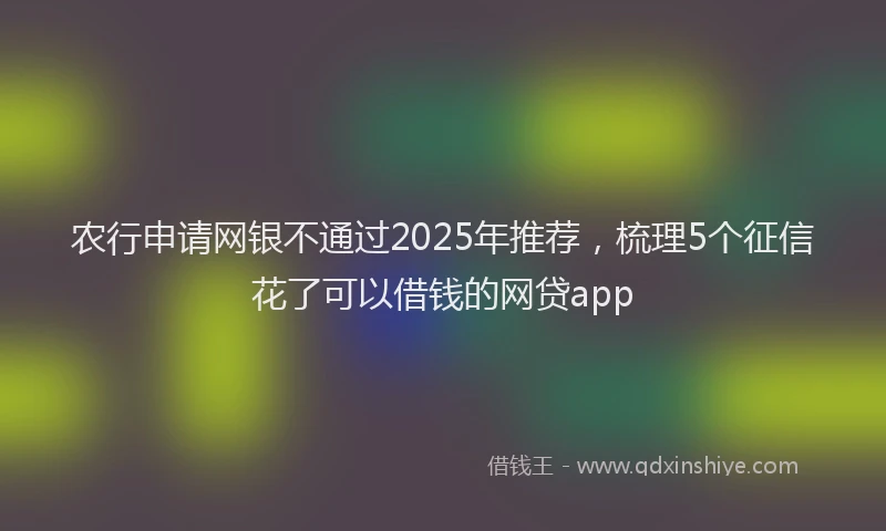 农行申请网银不通过2025年推荐，梳理5个征信花了可以借钱的网贷app