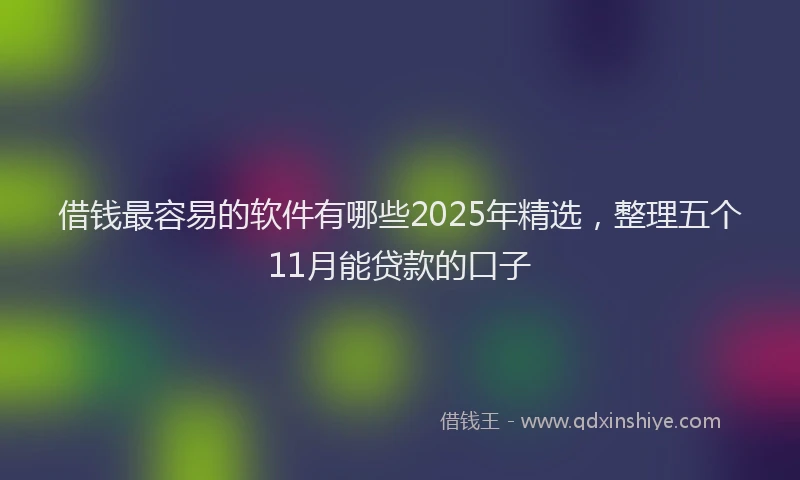 借钱最容易的软件有哪些2025年精选，整理五个11月能贷款的口子