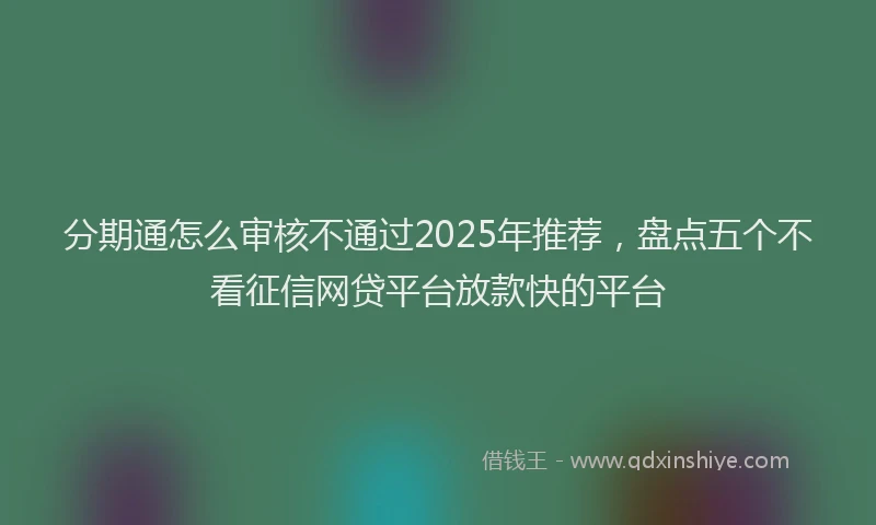 分期通怎么审核不通过2025年推荐，盘点五个不看征信网贷平台放款快的平台