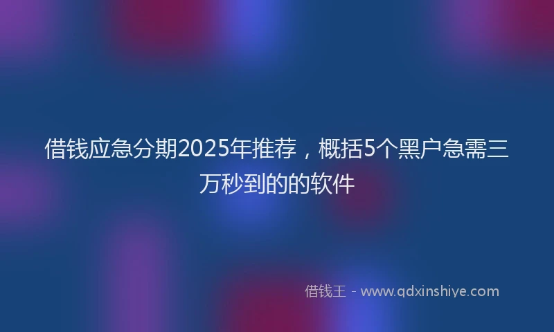 借钱应急分期2025年推荐，概括5个黑户急需三万秒到的的软件