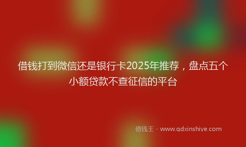 借钱打到微信还是银行卡2025年推荐，盘点五个小额贷款不查征信的平台