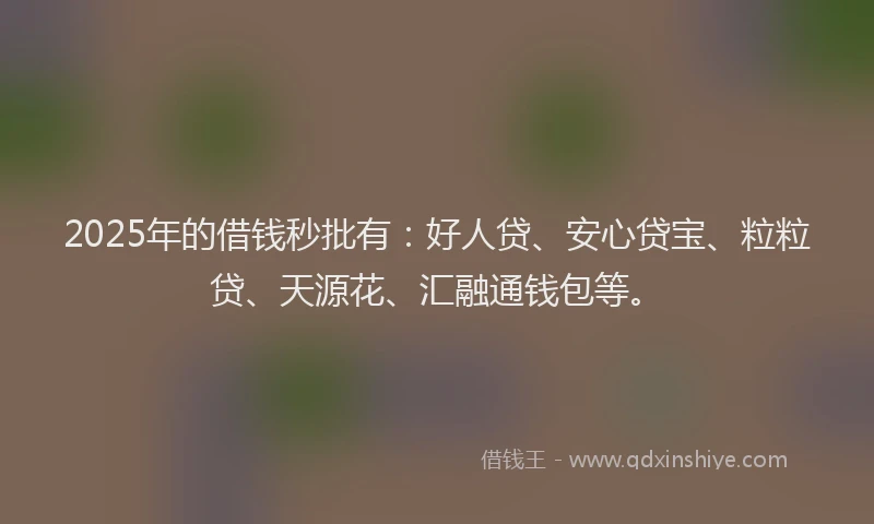 2025年的借钱秒批有：好人贷、安心贷宝、粒粒贷、天源花、汇融通钱包等。