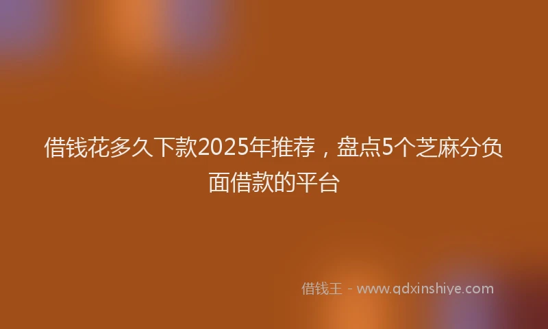 借钱花多久下款2025年推荐，盘点5个芝麻分负面借款的平台