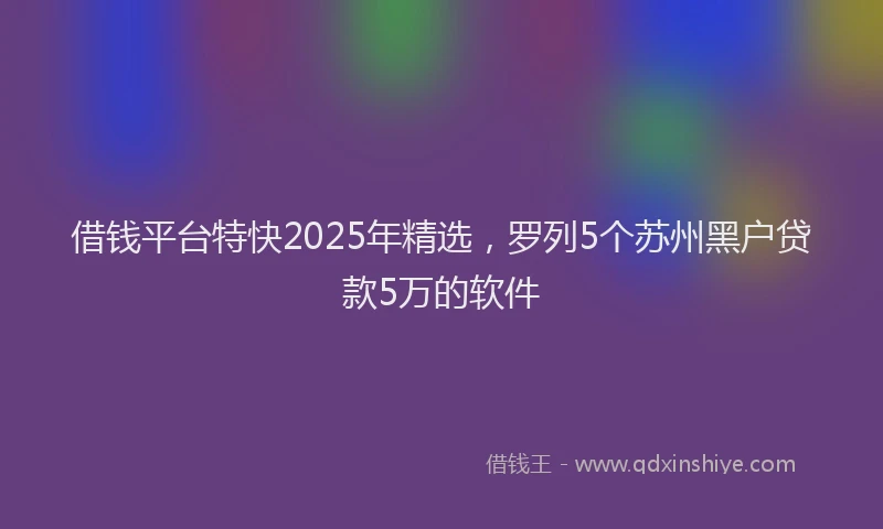 借钱平台特快2025年精选，罗列5个苏州黑户贷款5万的软件