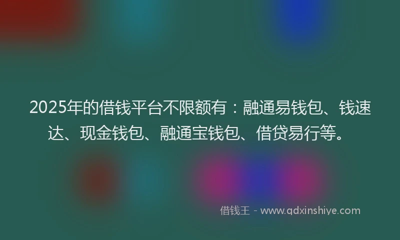 2025年的借钱平台不限额有：融通易钱包、钱速达、现金钱包、融通宝钱包、借贷易行等。