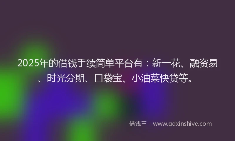 2025年的借钱手续简单平台有：新一花、融资易、时光分期、口袋宝、小油菜快贷等。