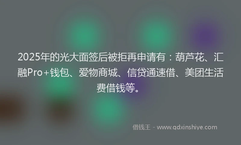 2025年的光大面签后被拒再申请有：葫芦花、汇融Pro+钱包、爱物商城、信贷通速借、美团生活费借钱等。