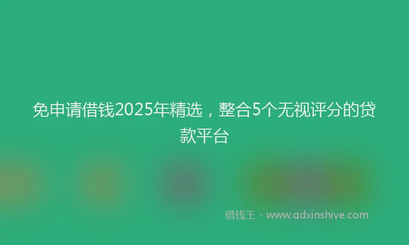 免申请借钱2025年精选，整合5个无视评分的贷款平台