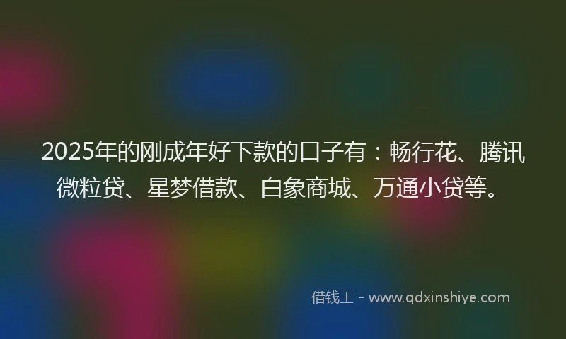 2025年的刚成年好下款的口子有：畅行花、腾讯微粒贷、星梦借款、白象商城、万通小贷等。