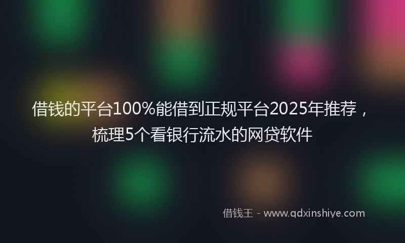 借钱的平台100%能借到正规平台2025年推荐，梳理5个看银行流水的网贷软件