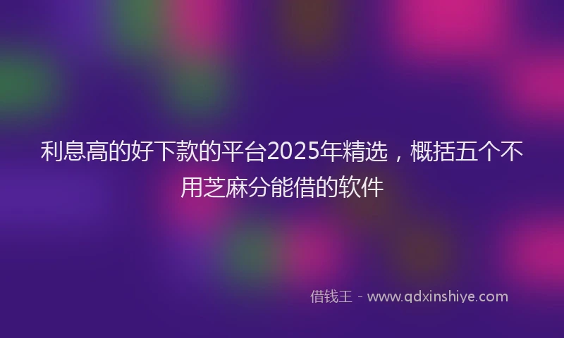 利息高的好下款的平台2025年精选，概括五个不用芝麻分能借的软件
