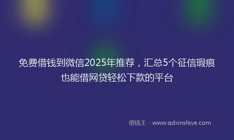 免费借钱到微信2025年推荐，汇总5个征信瑕疵也能借网贷轻松下款的平台
