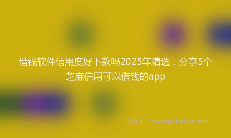 借钱软件信用度好下款吗2025年精选，分享5个芝麻信用可以借钱的app