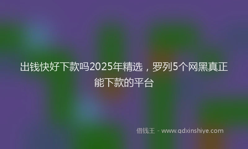 出钱快好下款吗2025年精选，罗列5个网黑真正能下款的平台
