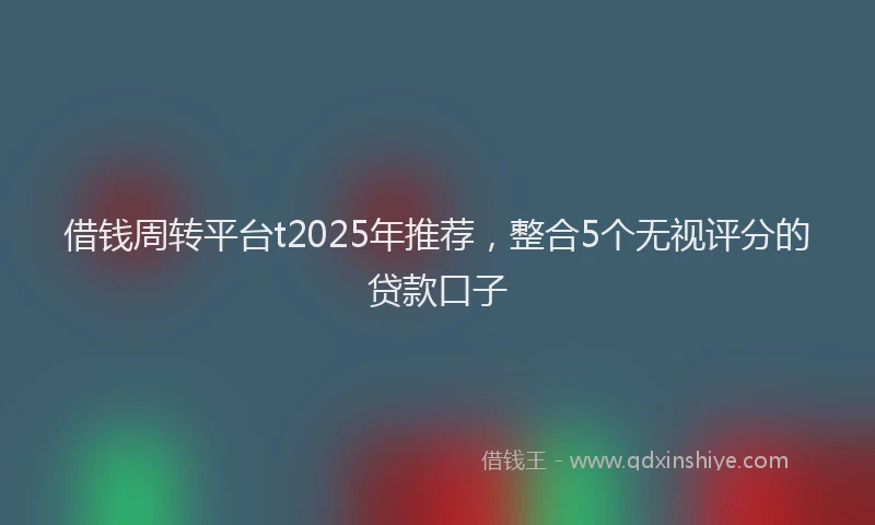 借钱周转平台t2025年推荐，整合5个无视评分的贷款口子