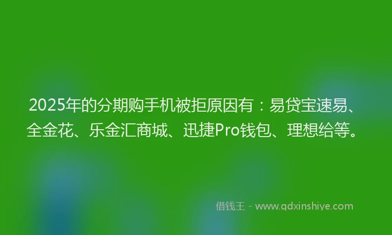 2025年的分期购手机被拒原因有：易贷宝速易、全金花、乐金汇商城、迅捷Pro钱包、理想给等。