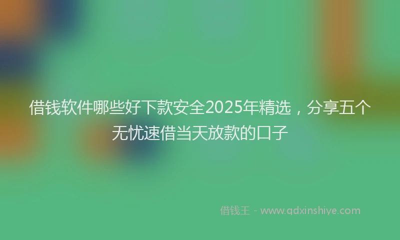 借钱软件哪些好下款安全2025年精选，分享五个无忧速借当天放款的口子