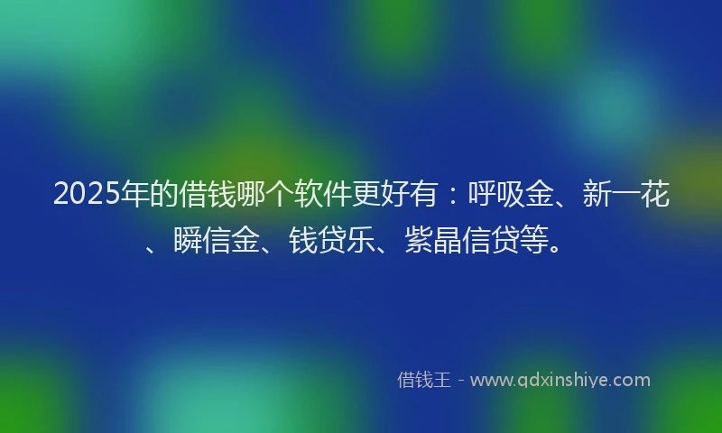 2025年的借钱哪个软件更好有：呼吸金、新一花、瞬信金、钱贷乐、紫晶信贷等。