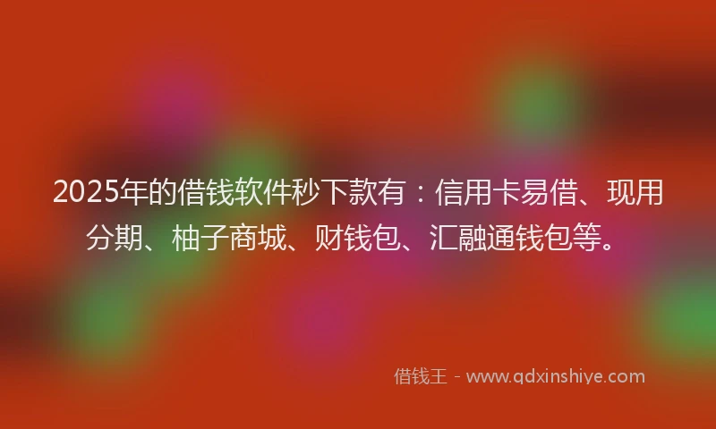 2025年的借钱软件秒下款有：信用卡易借、现用分期、柚子商城、财钱包、汇融通钱包等。