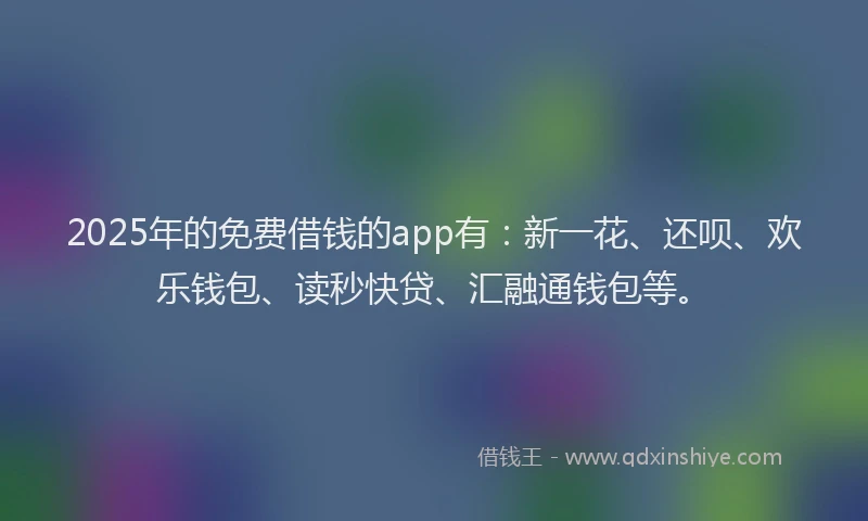 2025年的免费借钱的app有：新一花、还呗、欢乐钱包、读秒快贷、汇融通钱包等。