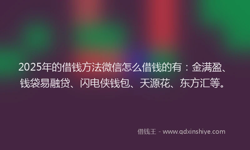 2025年的借钱方法微信怎么借钱的有：金满盈、钱袋易融贷、闪电侠钱包、天源花、东方汇等。