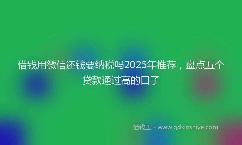 借钱用微信还钱要纳税吗2025年推荐，盘点五个贷款通过高的口子