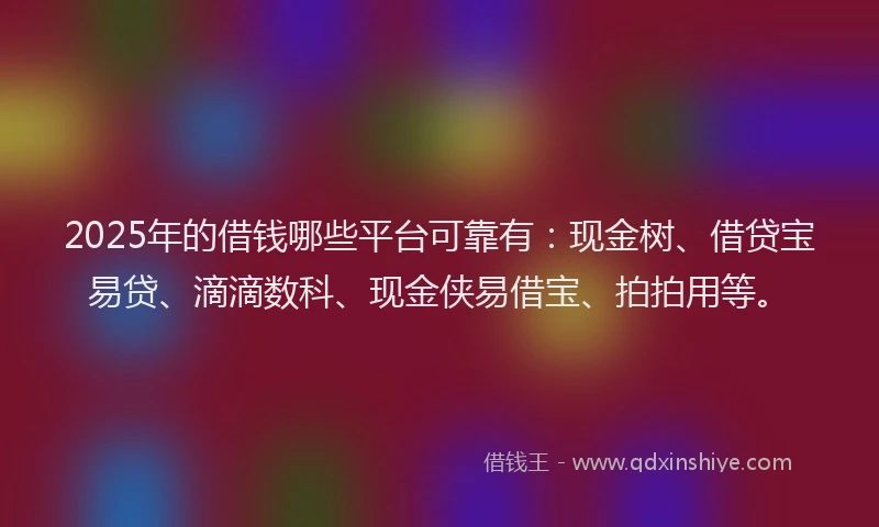 2025年的借钱哪些平台可靠有：现金树、借贷宝易贷、滴滴数科、现金侠易借宝、拍拍用等。