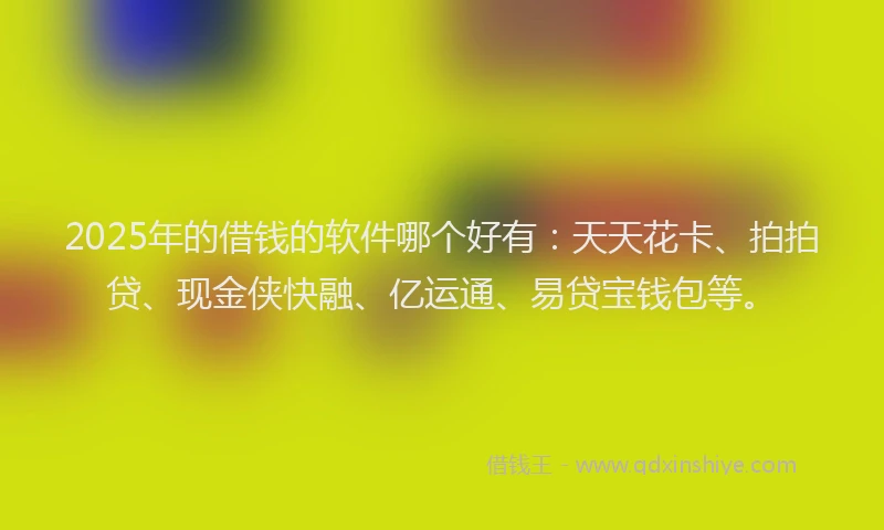 2025年的借钱的软件哪个好有：天天花卡、拍拍贷、现金侠快融、亿运通、易贷宝钱包等。