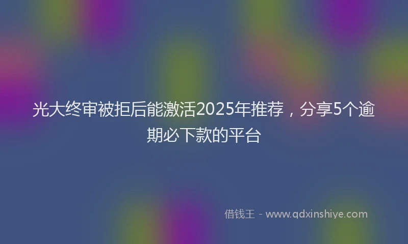 光大终审被拒后能激活2025年推荐，分享5个逾期必下款的平台