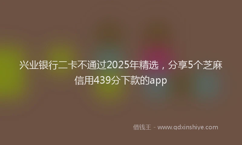 兴业银行二卡不通过2025年精选，分享5个芝麻信用439分下款的app
