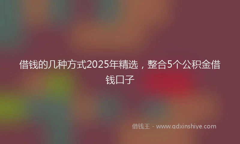 借钱的几种方式2025年精选，整合5个公积金借钱口子