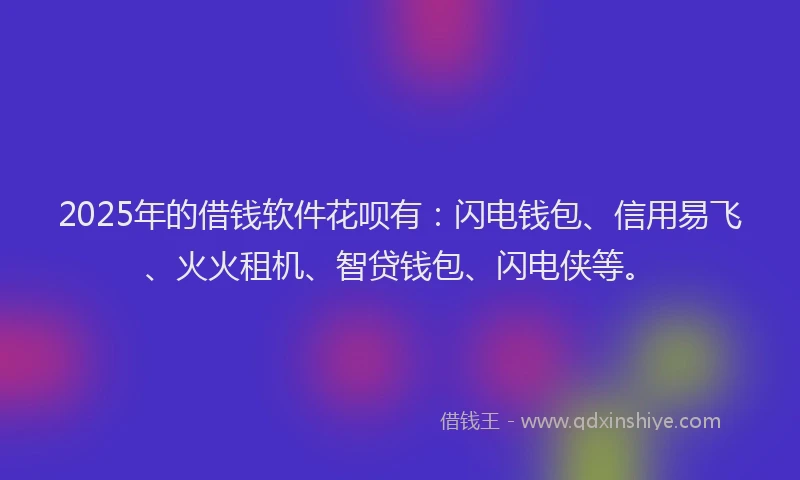 2025年的借钱软件花呗有：闪电钱包、信用易飞、火火租机、智贷钱包、闪电侠等。
