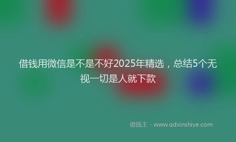 借钱用微信是不是不好2025年精选，总结5个无视一切是人就下款