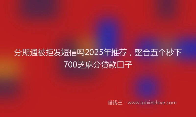 分期通被拒发短信吗2025年推荐，整合五个秒下700芝麻分贷款口子