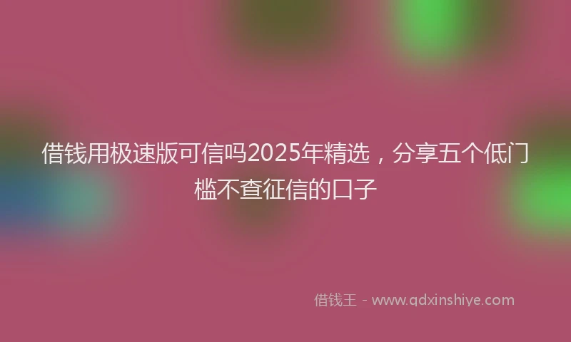 借钱用极速版可信吗2025年精选，分享五个低门槛不查征信的口子