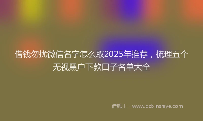 借钱勿扰微信名字怎么取2025年推荐，梳理五个无视黑户下款口子名单大全