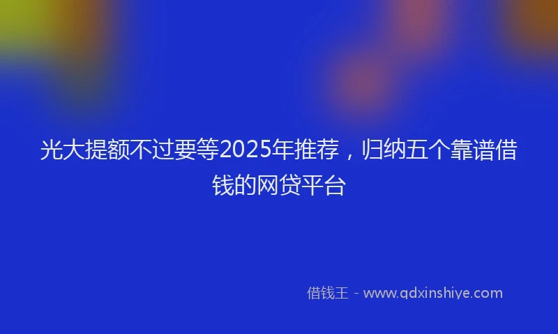 光大提额不过要等2025年推荐，归纳五个靠谱借钱的网贷平台