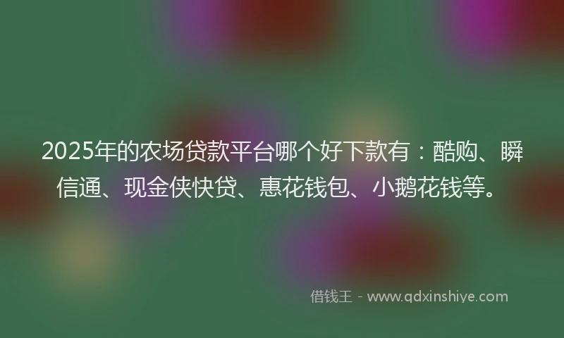 2025年的农场贷款平台哪个好下款有：酷购、瞬信通、现金侠快贷、惠花钱包、小鹅花钱等。